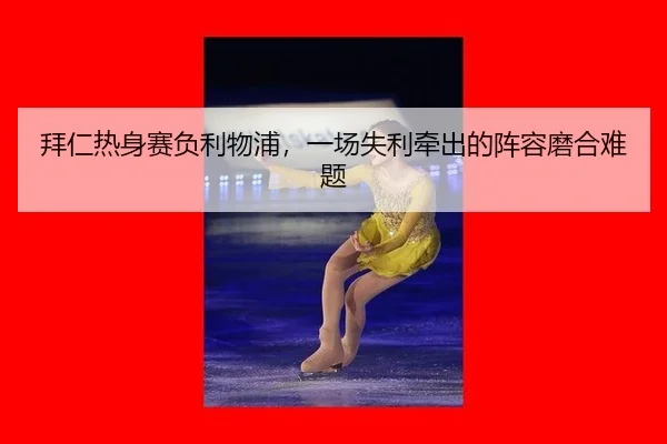 拜仁热身赛负利物浦，一场失利牵出的阵容磨合难题