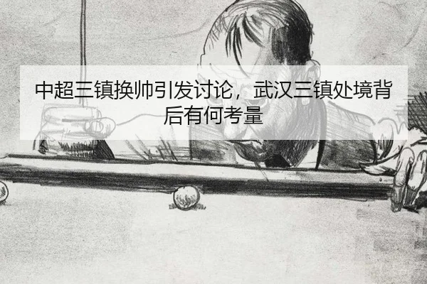 中超三镇换帅引发讨论，武汉三镇处境背后有何考量 | leyu